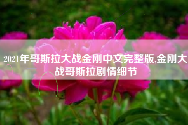2021年哥斯拉大战金刚中文完整版,金刚大战哥斯拉剧情细节