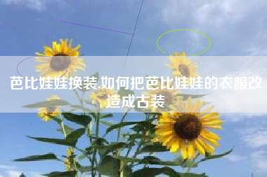芭比娃娃换装,如何把芭比娃娃的衣服改造成古装