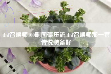 dnf召唤师100刷图碾压流,dnf召唤师那一套传说装备好