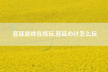 宫廷游戏在线玩,宫廷心计怎么玩