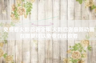 免费看火影忍者全集,火影忍者最新动画在哪里可以免费在线收看