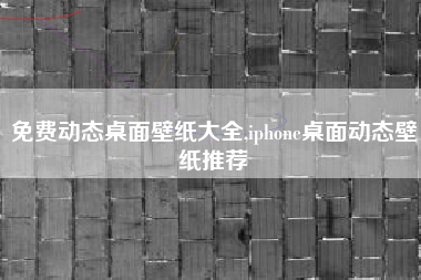 免费动态桌面壁纸大全,iphone桌面动态壁纸推荐