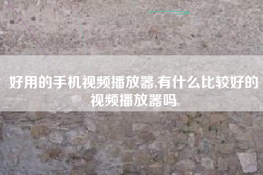 好用的手机视频播放器,有什么比较好的视频播放器吗