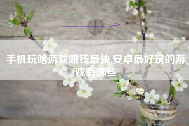 手机玩啥游戏赚钱最快,安卓最好玩的游戏有哪些