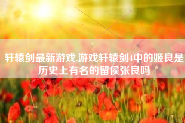 轩辕剑最新游戏,游戏轩辕剑4中的姬良是历史上有名的留侯张良吗