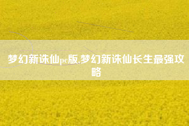 梦幻新诛仙pc版,梦幻新诛仙长生最强攻略