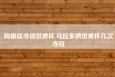 阿根廷夺得世界杯,马拉多纳世界杯几次夺冠