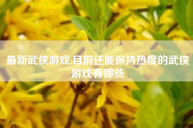 最新武侠游戏,目前还能保持热度的武侠游戏有哪些