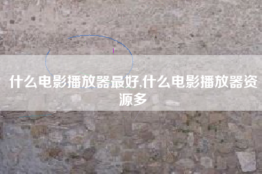 什么电影播放器最好,什么电影播放器资源多