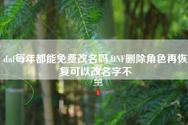 dnf每年都能免费改名吗,DNF删除角色再恢复可以改名字不