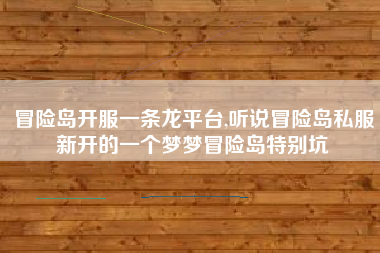 冒险岛开服一条龙平台,听说冒险岛私服新开的一个梦梦冒险岛特别坑