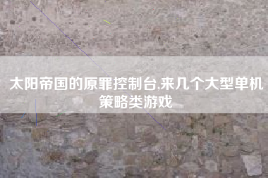 太阳帝国的原罪控制台,来几个大型单机策略类游戏