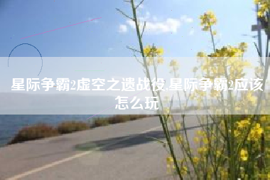 星际争霸2虚空之遗战役,星际争霸2应该怎么玩