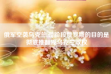 俄军空袭乌克兰,现阶段俄罗斯的目的是彻底推翻现乌克兰政权
