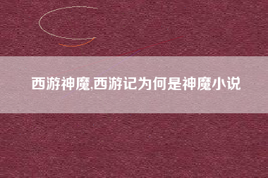 西游神魔,西游记为何是神魔小说