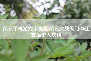 风云单机游戏手机版,风云决战天门v50正式版单人攻略