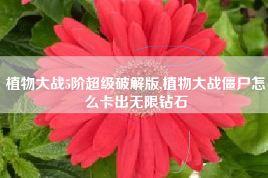 植物大战5阶超级破解版,植物大战僵尸怎么卡出无限钻石
