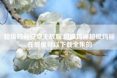 超级玛丽安卓无敌版,超级玛丽超级玛丽在那里可以下载全集的