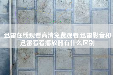 迅雷在线观看高清免费观看,迅雷影音和迅雷看看播放器有什么区别