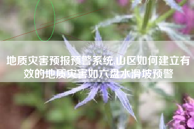 地质灾害预报预警系统,山区如何建立有效的地质灾害如六盘水滑坡预警