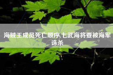海贼王成员死亡顺序,七武海将要被海军诛杀