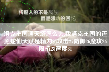 洛克王国通天塔怎么去,我洛克王国的还愿蛇仙天赋是精力25攻击27防御26魔攻26魔抗28速度31