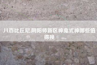 八百比丘尼,阴阳师新区神龛式神哪些值得换