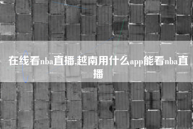 在线看nba直播,越南用什么app能看nba直播