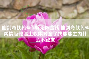 仙剑奇侠传98作弊无限金钱,仙剑奇侠传98柔情版傀儡虫收集齐全了找婆婆去为什么不触发