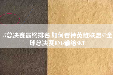 s7总决赛最终排名,如何看待英雄联盟S7全球总决赛RNG输给SKT