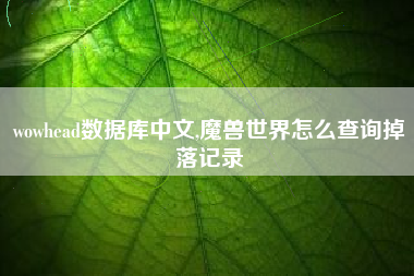 wowhead数据库中文,魔兽世界怎么查询掉落记录