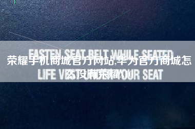 荣耀手机商城官方网站,华为官方商城怎么没有荣耀X10