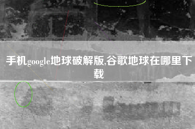 手机google地球破解版,谷歌地球在哪里下载