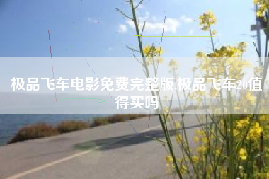 极品飞车电影免费完整版,极品飞车20值得买吗