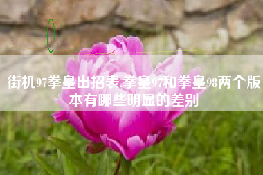 街机97拳皇出招表,拳皇97和拳皇98两个版本有哪些明显的差别