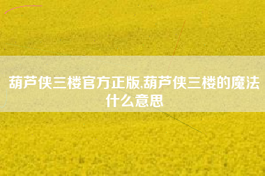 葫芦侠三楼官方正版,葫芦侠三楼的魔法什么意思