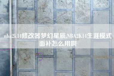 nba2k14修改器梦幻星辰,NBA2K14生涯模式面补怎么用啊