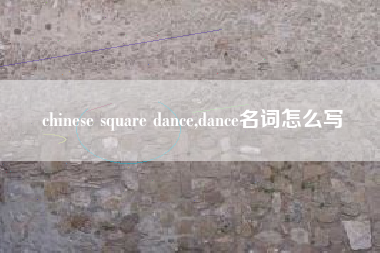 chinese square dance,dance名词怎么写