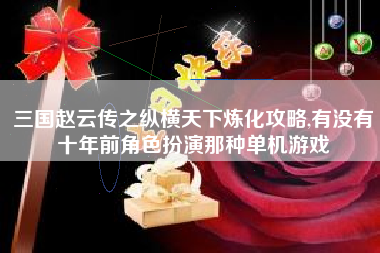 三国赵云传之纵横天下炼化攻略,有没有十年前角色扮演那种单机游戏