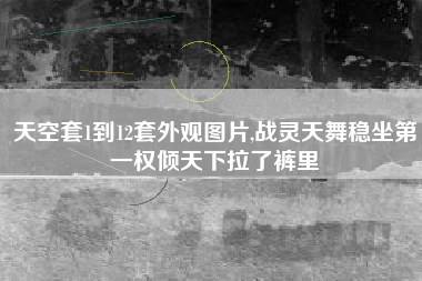 天空套1到12套外观图片,战灵天舞稳坐第一权倾天下拉了裤里