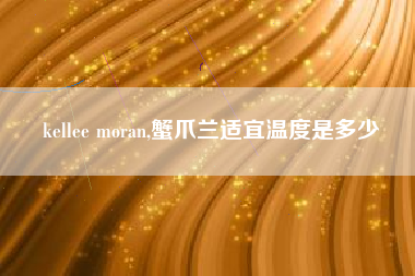 kellee moran,蟹爪兰适宜温度是多少