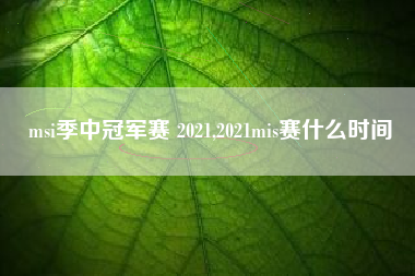 msi季中冠军赛 2021,2021mis赛什么时间