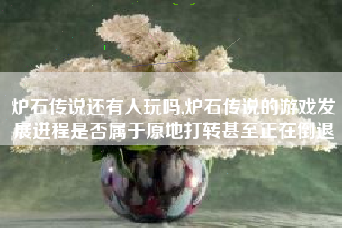 炉石传说还有人玩吗,炉石传说的游戏发展进程是否属于原地打转甚至正在倒退