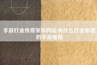 手游打金传奇发布网站,有什么打金靠谱的手游推荐