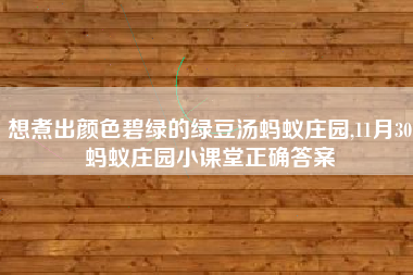 想煮出颜色碧绿的绿豆汤蚂蚁庄园,11月30蚂蚁庄园小课堂正确答案