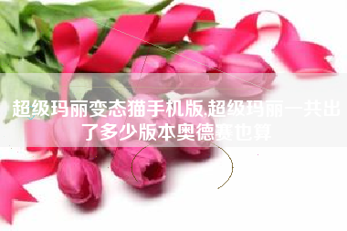 超级玛丽变态猫手机版,超级玛丽一共出了多少版本奥德赛也算