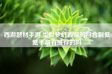 西游题材手游,类似梦幻西游的回合制低氪手游有推荐的吗