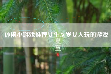 休闲小游戏推荐女生,50岁女人玩的游戏