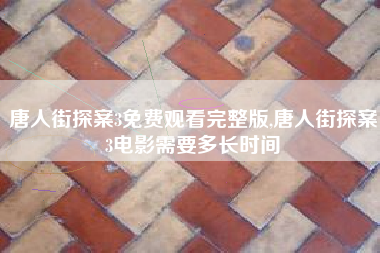 唐人街探案3免费观看完整版,唐人街探案3电影需要多长时间