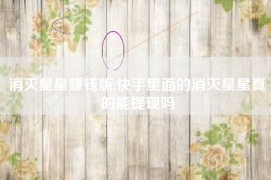 消灭星星赚钱版,快手里面的消灭星星真的能提现吗